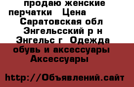продаю женские перчатки › Цена ­ 1 000 - Саратовская обл., Энгельсский р-н, Энгельс г. Одежда, обувь и аксессуары » Аксессуары   